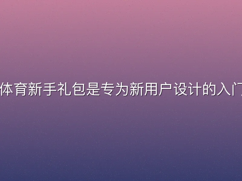 欧亿体育新手礼包是专为新用户设计的入门福利